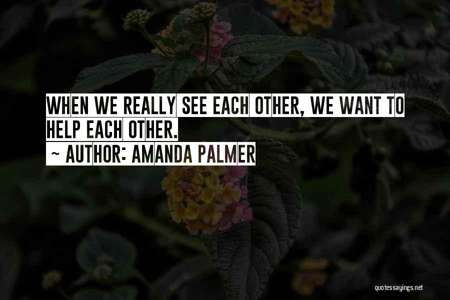 Amanda Palmer Quotes: When We Really See Each Other, We Want To Help Each Other.