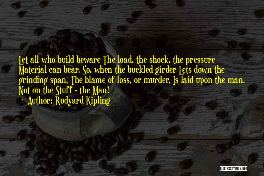 Rudyard Kipling Quotes: Let All Who Build Beware The Load, The Shock, The Pressure Material Can Bear. So, When The Buckled Girder Lets