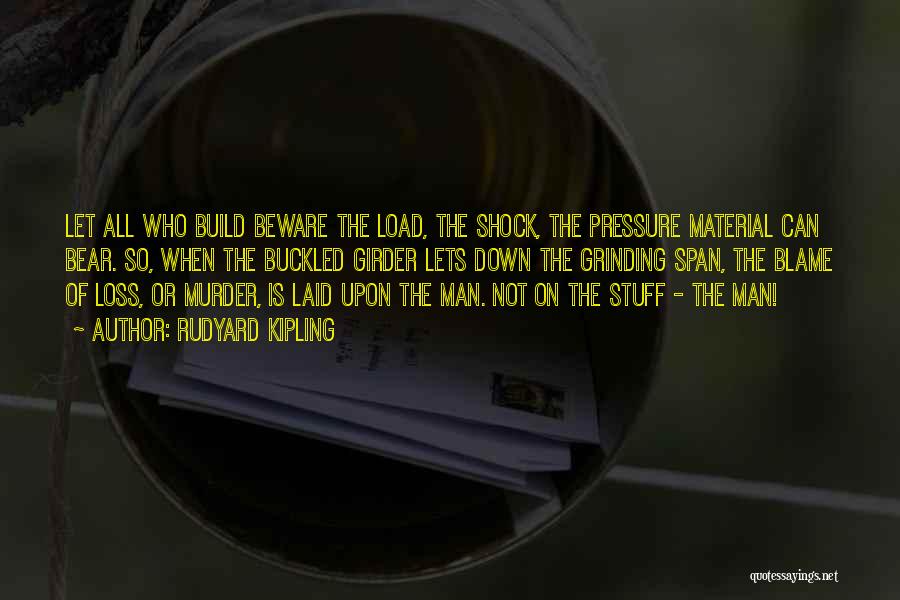 Rudyard Kipling Quotes: Let All Who Build Beware The Load, The Shock, The Pressure Material Can Bear. So, When The Buckled Girder Lets