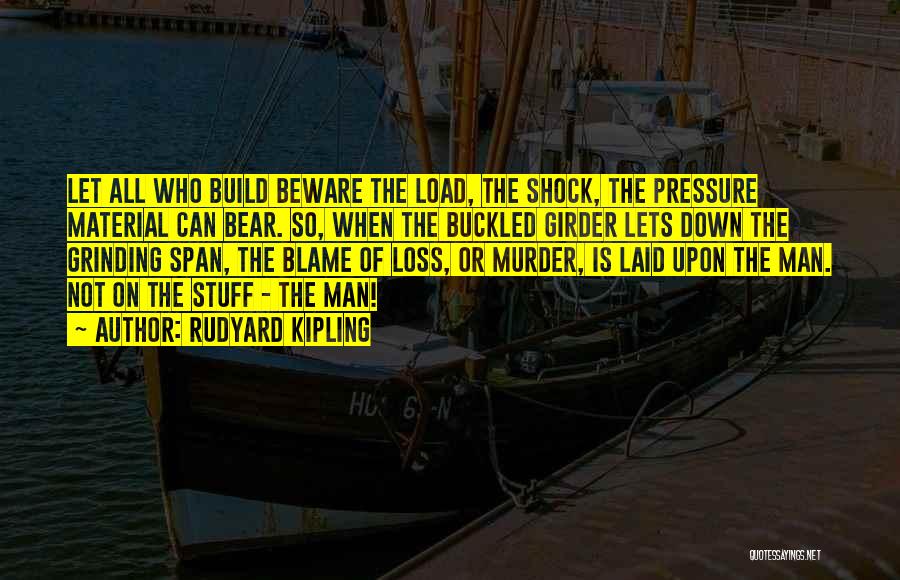 Rudyard Kipling Quotes: Let All Who Build Beware The Load, The Shock, The Pressure Material Can Bear. So, When The Buckled Girder Lets