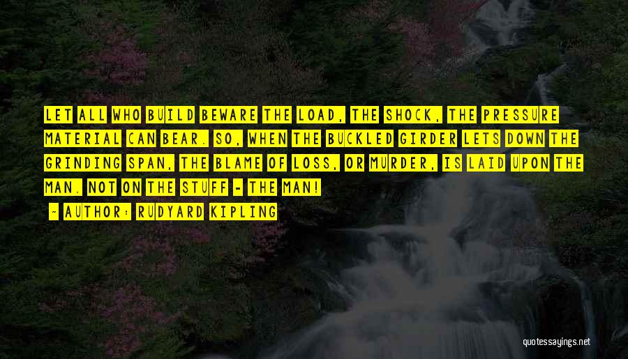 Rudyard Kipling Quotes: Let All Who Build Beware The Load, The Shock, The Pressure Material Can Bear. So, When The Buckled Girder Lets