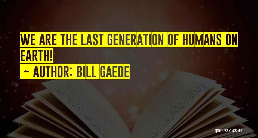 Bill Gaede Quotes: We Are The Last Generation Of Humans On Earth!