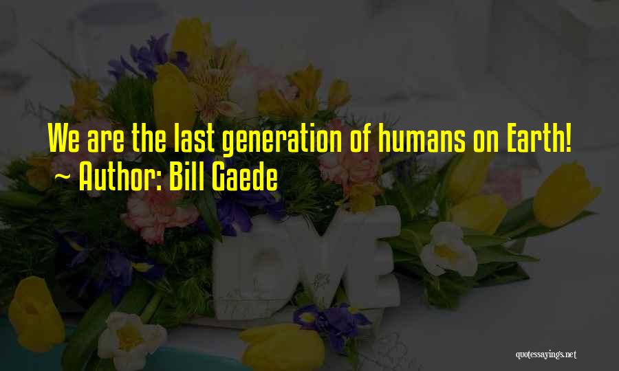Bill Gaede Quotes: We Are The Last Generation Of Humans On Earth!