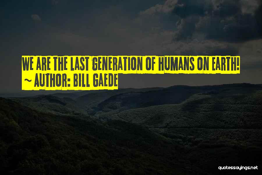 Bill Gaede Quotes: We Are The Last Generation Of Humans On Earth!