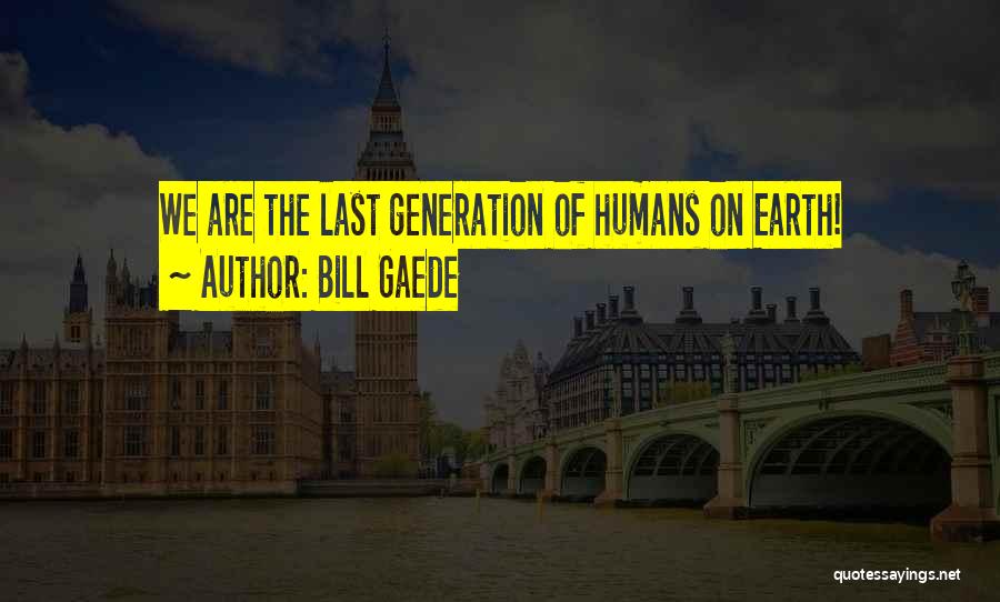 Bill Gaede Quotes: We Are The Last Generation Of Humans On Earth!