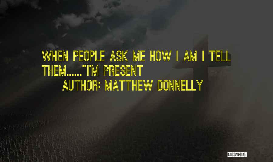 Matthew Donnelly Quotes: When People Ask Me How I Am I Tell Them......i'm Present