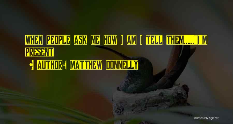 Matthew Donnelly Quotes: When People Ask Me How I Am I Tell Them......i'm Present