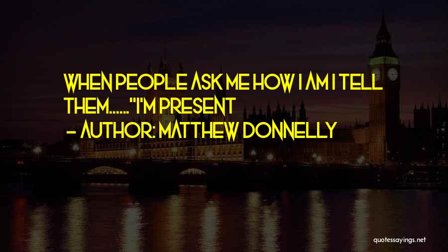 Matthew Donnelly Quotes: When People Ask Me How I Am I Tell Them......i'm Present