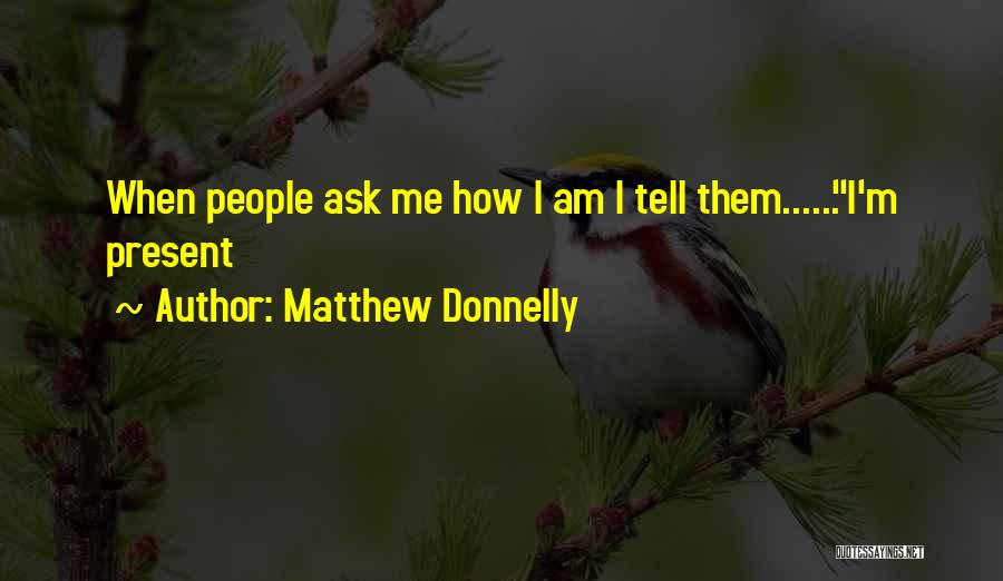 Matthew Donnelly Quotes: When People Ask Me How I Am I Tell Them......i'm Present