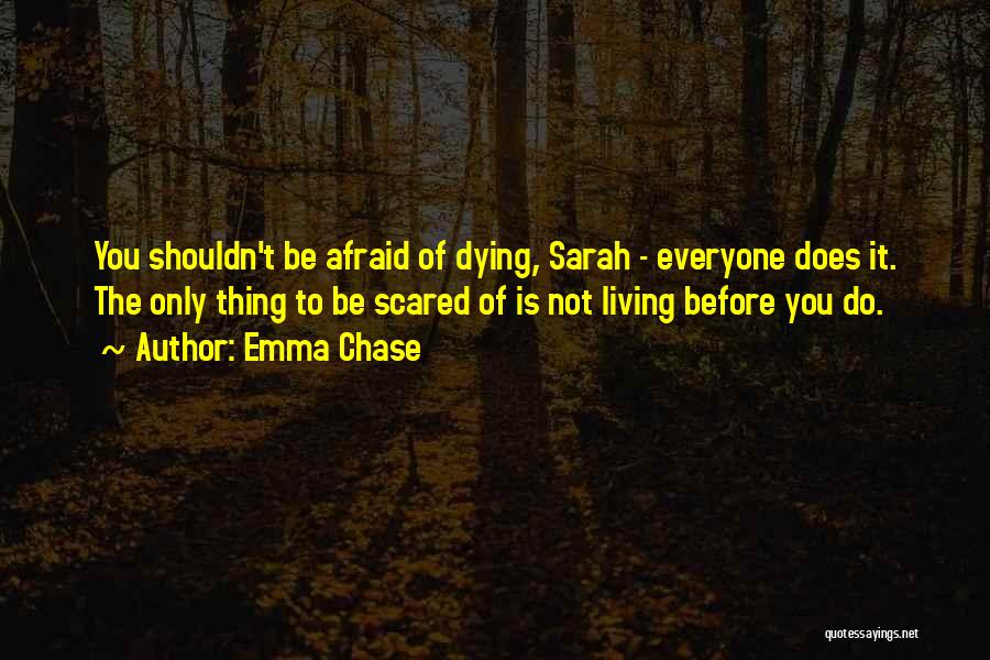 Emma Chase Quotes: You Shouldn't Be Afraid Of Dying, Sarah - Everyone Does It. The Only Thing To Be Scared Of Is Not