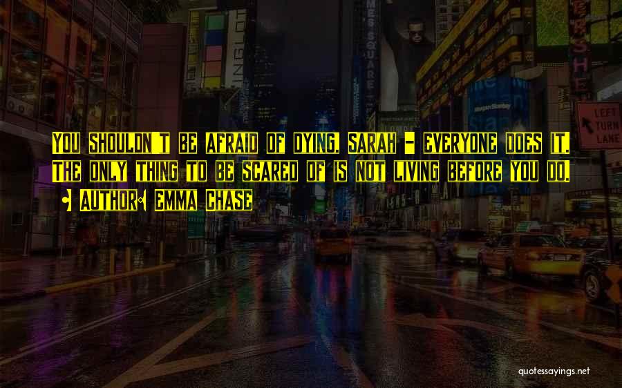 Emma Chase Quotes: You Shouldn't Be Afraid Of Dying, Sarah - Everyone Does It. The Only Thing To Be Scared Of Is Not