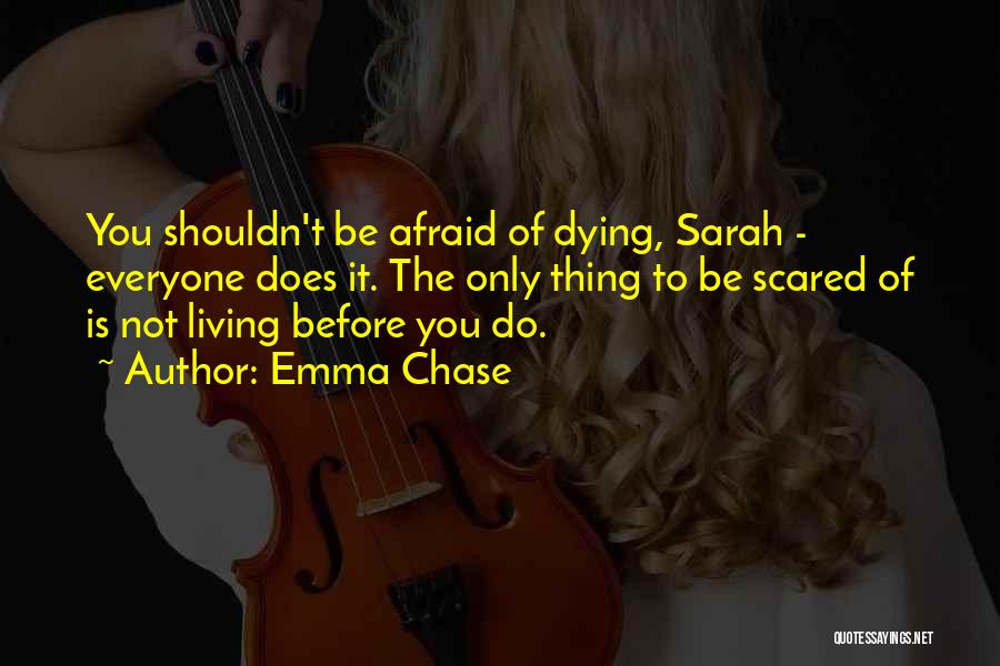 Emma Chase Quotes: You Shouldn't Be Afraid Of Dying, Sarah - Everyone Does It. The Only Thing To Be Scared Of Is Not