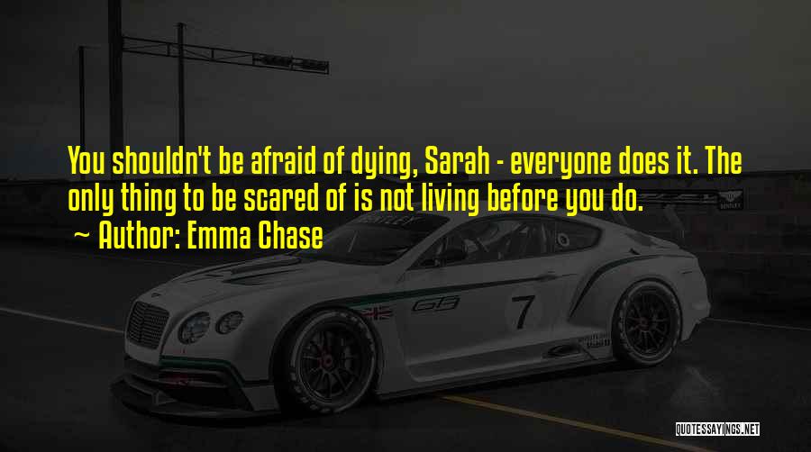 Emma Chase Quotes: You Shouldn't Be Afraid Of Dying, Sarah - Everyone Does It. The Only Thing To Be Scared Of Is Not