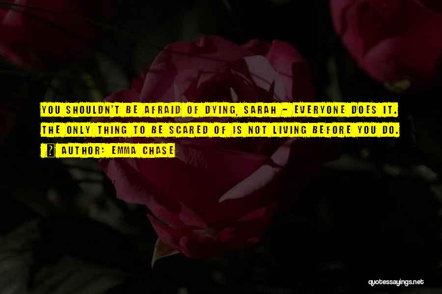Emma Chase Quotes: You Shouldn't Be Afraid Of Dying, Sarah - Everyone Does It. The Only Thing To Be Scared Of Is Not