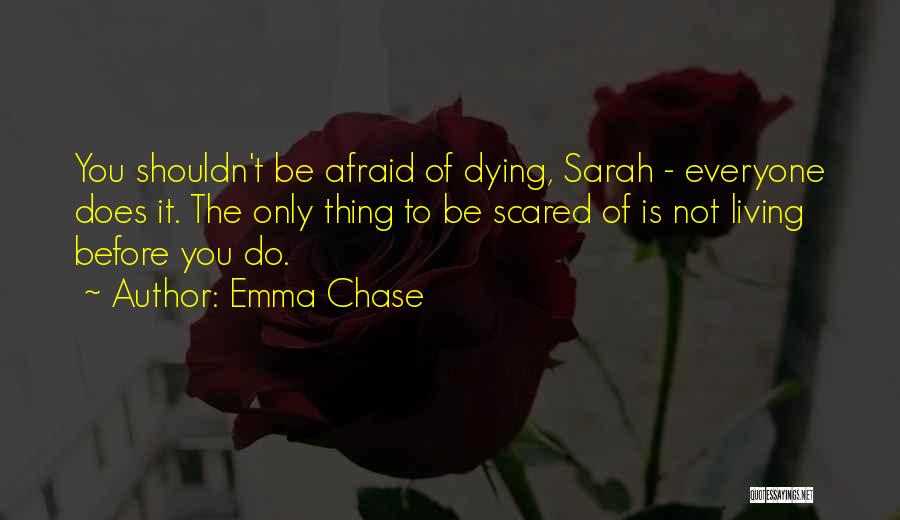 Emma Chase Quotes: You Shouldn't Be Afraid Of Dying, Sarah - Everyone Does It. The Only Thing To Be Scared Of Is Not