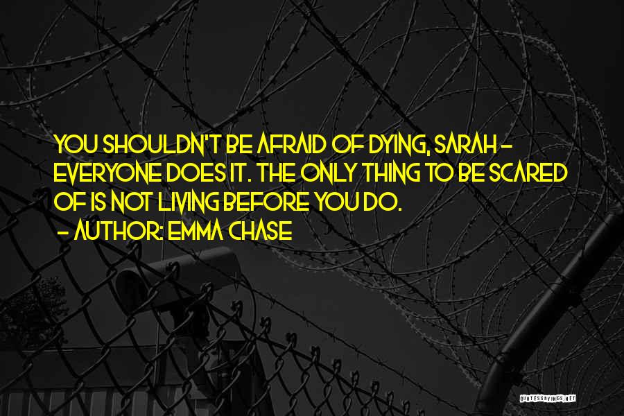 Emma Chase Quotes: You Shouldn't Be Afraid Of Dying, Sarah - Everyone Does It. The Only Thing To Be Scared Of Is Not