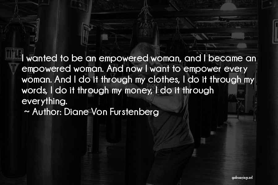 Diane Von Furstenberg Quotes: I Wanted To Be An Empowered Woman, And I Became An Empowered Woman. And Now I Want To Empower Every