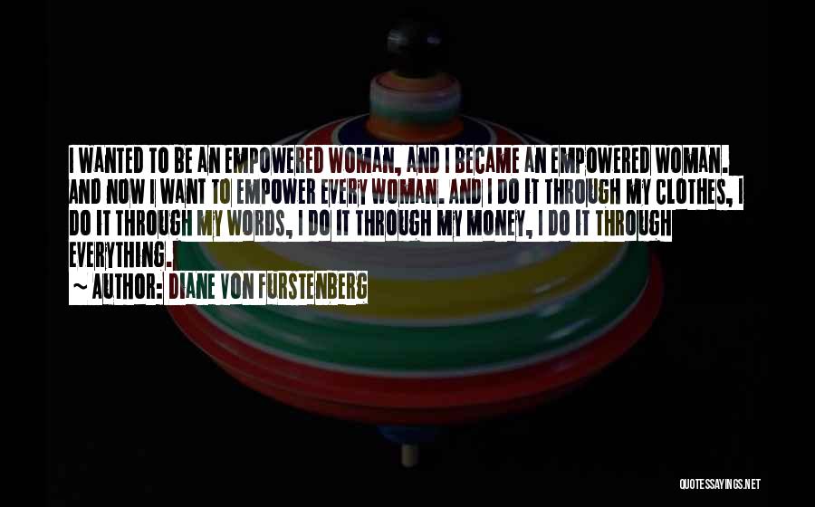 Diane Von Furstenberg Quotes: I Wanted To Be An Empowered Woman, And I Became An Empowered Woman. And Now I Want To Empower Every