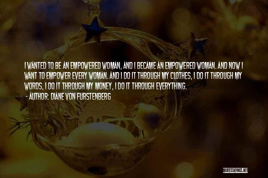Diane Von Furstenberg Quotes: I Wanted To Be An Empowered Woman, And I Became An Empowered Woman. And Now I Want To Empower Every