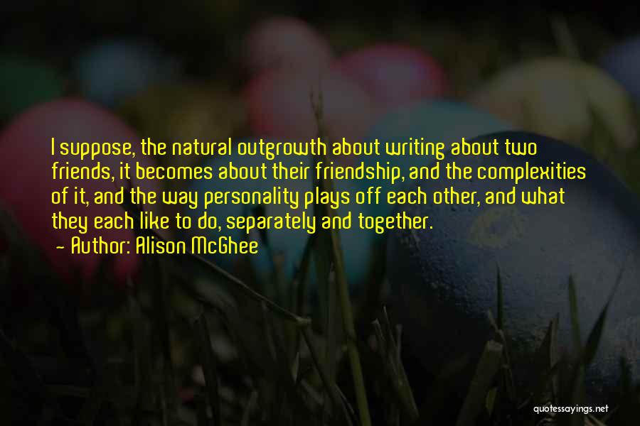 Alison McGhee Quotes: I Suppose, The Natural Outgrowth About Writing About Two Friends, It Becomes About Their Friendship, And The Complexities Of It,