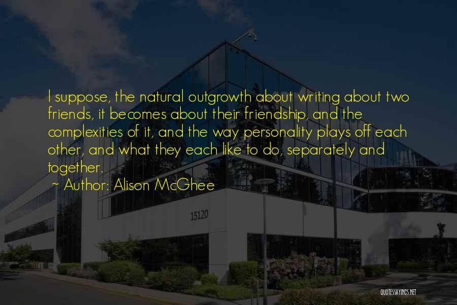 Alison McGhee Quotes: I Suppose, The Natural Outgrowth About Writing About Two Friends, It Becomes About Their Friendship, And The Complexities Of It,