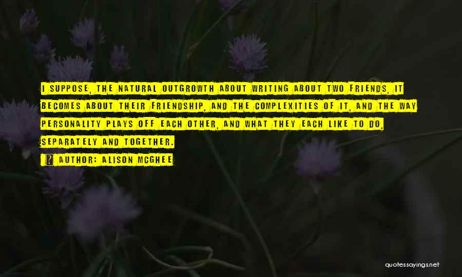 Alison McGhee Quotes: I Suppose, The Natural Outgrowth About Writing About Two Friends, It Becomes About Their Friendship, And The Complexities Of It,