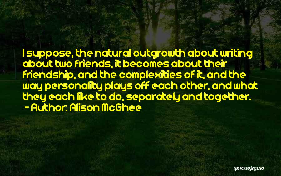 Alison McGhee Quotes: I Suppose, The Natural Outgrowth About Writing About Two Friends, It Becomes About Their Friendship, And The Complexities Of It,