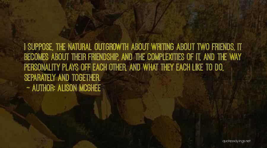 Alison McGhee Quotes: I Suppose, The Natural Outgrowth About Writing About Two Friends, It Becomes About Their Friendship, And The Complexities Of It,