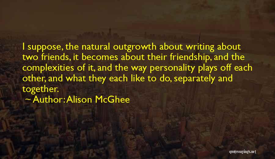 Alison McGhee Quotes: I Suppose, The Natural Outgrowth About Writing About Two Friends, It Becomes About Their Friendship, And The Complexities Of It,