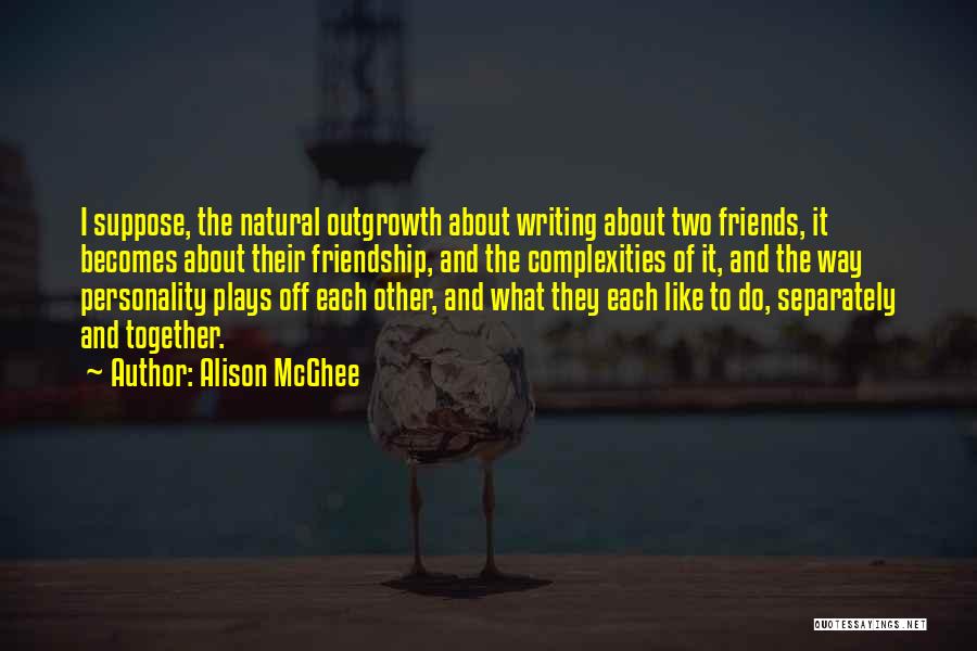 Alison McGhee Quotes: I Suppose, The Natural Outgrowth About Writing About Two Friends, It Becomes About Their Friendship, And The Complexities Of It,