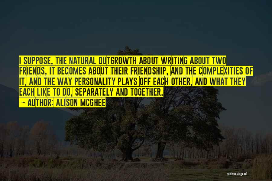 Alison McGhee Quotes: I Suppose, The Natural Outgrowth About Writing About Two Friends, It Becomes About Their Friendship, And The Complexities Of It,