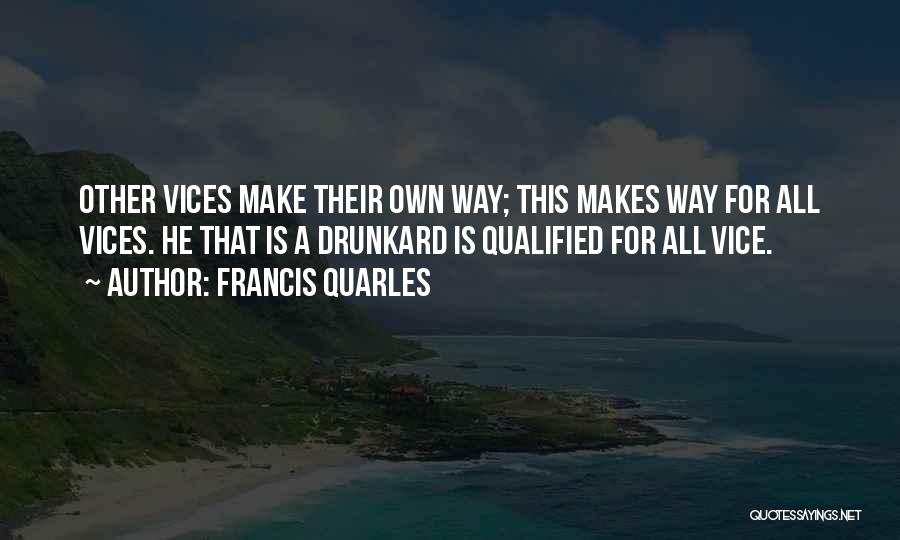 Francis Quarles Quotes: Other Vices Make Their Own Way; This Makes Way For All Vices. He That Is A Drunkard Is Qualified For