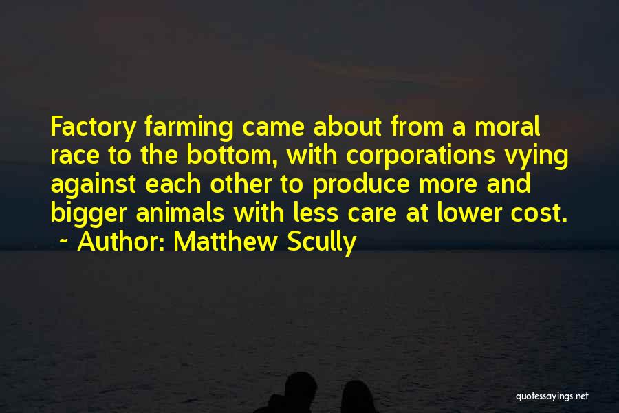 Matthew Scully Quotes: Factory Farming Came About From A Moral Race To The Bottom, With Corporations Vying Against Each Other To Produce More