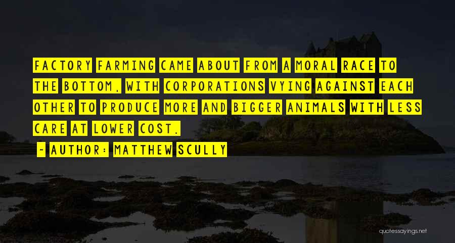 Matthew Scully Quotes: Factory Farming Came About From A Moral Race To The Bottom, With Corporations Vying Against Each Other To Produce More