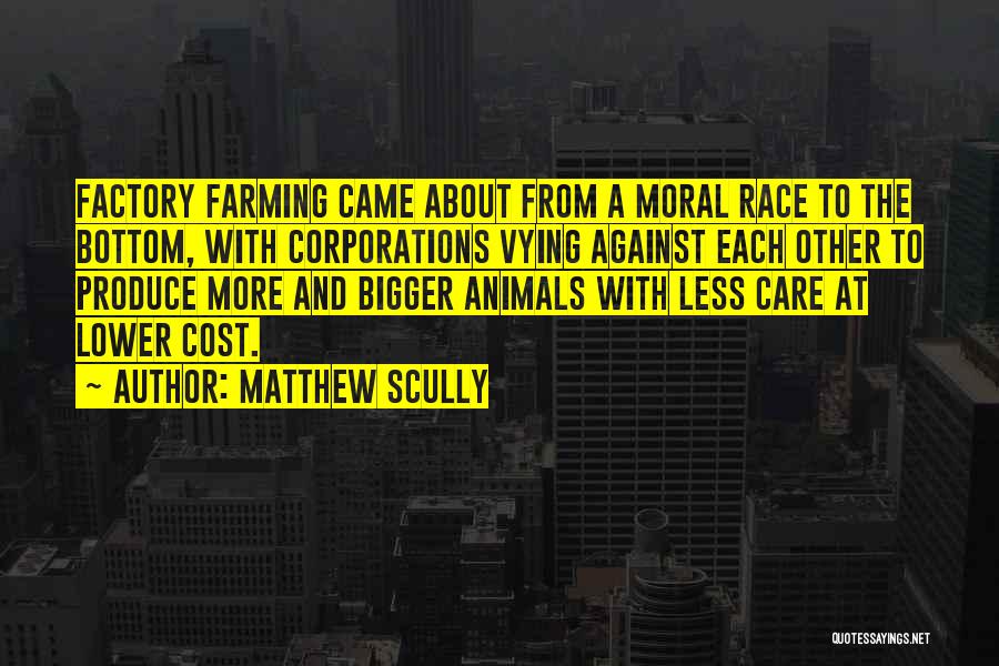 Matthew Scully Quotes: Factory Farming Came About From A Moral Race To The Bottom, With Corporations Vying Against Each Other To Produce More