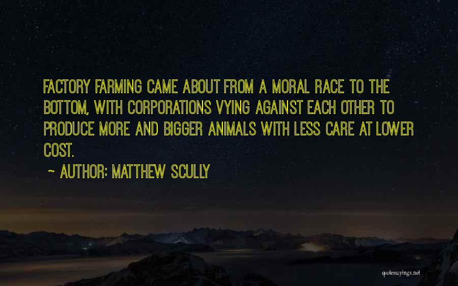 Matthew Scully Quotes: Factory Farming Came About From A Moral Race To The Bottom, With Corporations Vying Against Each Other To Produce More