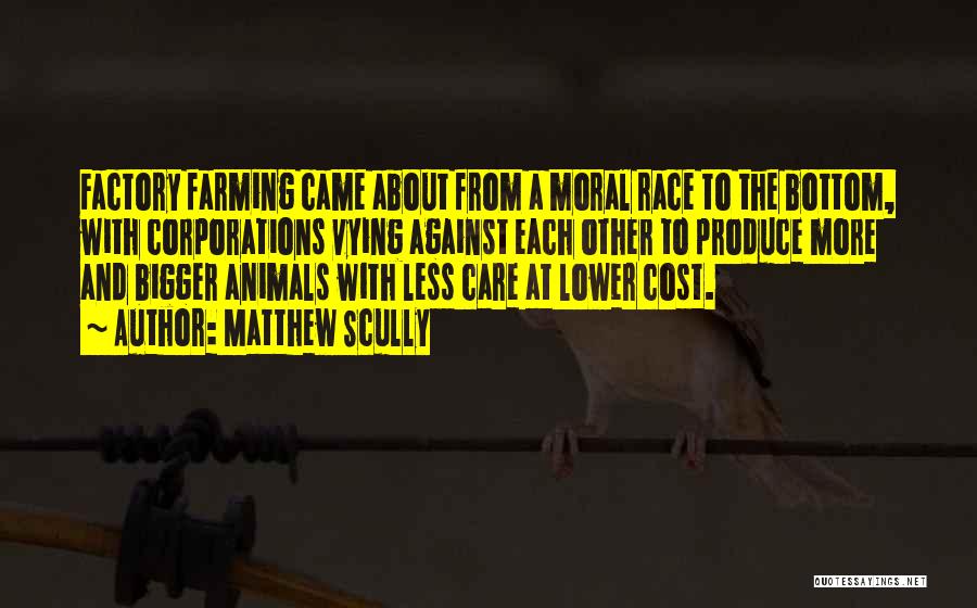 Matthew Scully Quotes: Factory Farming Came About From A Moral Race To The Bottom, With Corporations Vying Against Each Other To Produce More