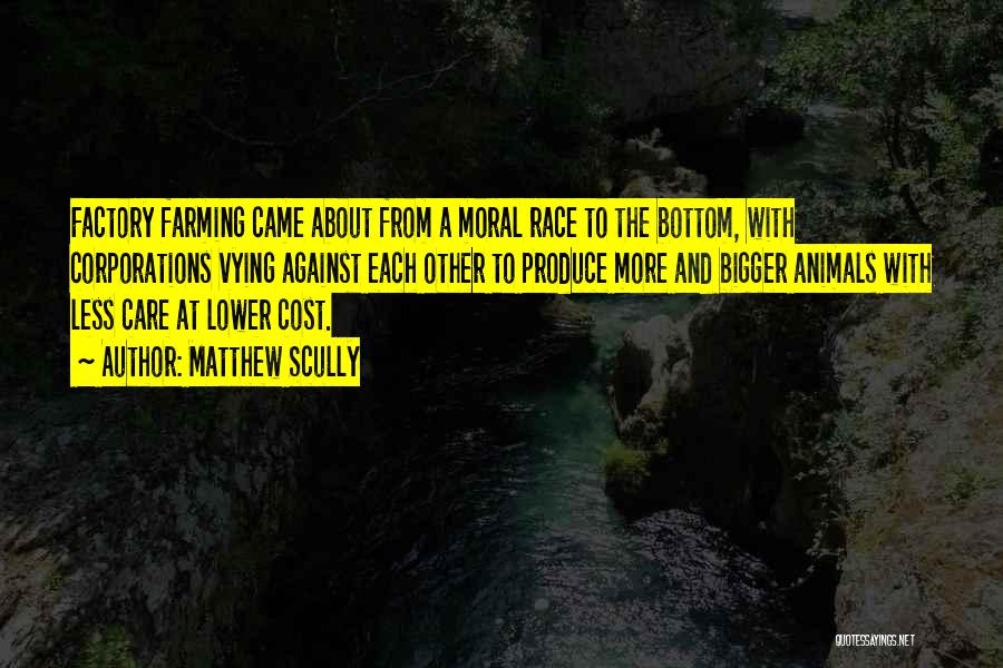 Matthew Scully Quotes: Factory Farming Came About From A Moral Race To The Bottom, With Corporations Vying Against Each Other To Produce More