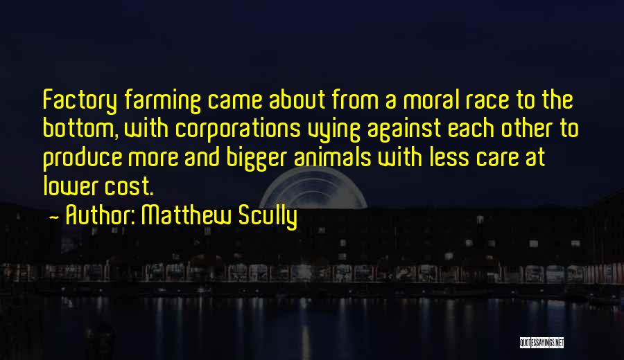 Matthew Scully Quotes: Factory Farming Came About From A Moral Race To The Bottom, With Corporations Vying Against Each Other To Produce More