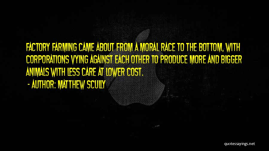 Matthew Scully Quotes: Factory Farming Came About From A Moral Race To The Bottom, With Corporations Vying Against Each Other To Produce More