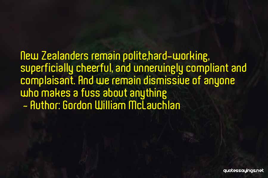 Gordon William McLauchlan Quotes: New Zealanders Remain Polite,hard-working, Superficially Cheerful, And Unnervingly Compliant And Complaisant. And We Remain Dismissive Of Anyone Who Makes A