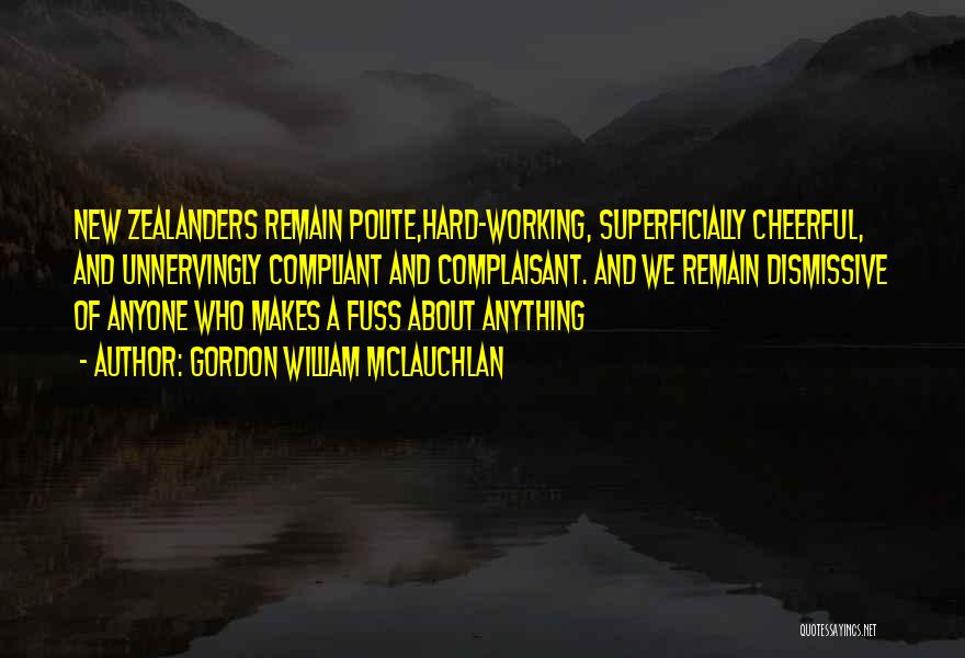 Gordon William McLauchlan Quotes: New Zealanders Remain Polite,hard-working, Superficially Cheerful, And Unnervingly Compliant And Complaisant. And We Remain Dismissive Of Anyone Who Makes A