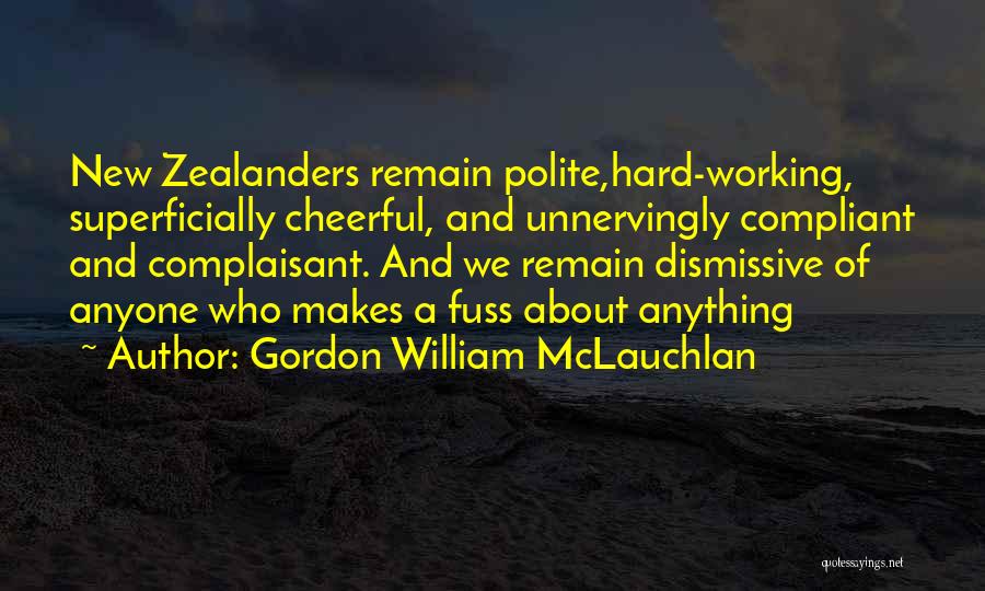 Gordon William McLauchlan Quotes: New Zealanders Remain Polite,hard-working, Superficially Cheerful, And Unnervingly Compliant And Complaisant. And We Remain Dismissive Of Anyone Who Makes A