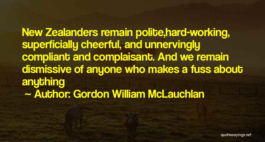 Gordon William McLauchlan Quotes: New Zealanders Remain Polite,hard-working, Superficially Cheerful, And Unnervingly Compliant And Complaisant. And We Remain Dismissive Of Anyone Who Makes A