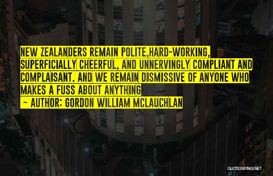 Gordon William McLauchlan Quotes: New Zealanders Remain Polite,hard-working, Superficially Cheerful, And Unnervingly Compliant And Complaisant. And We Remain Dismissive Of Anyone Who Makes A