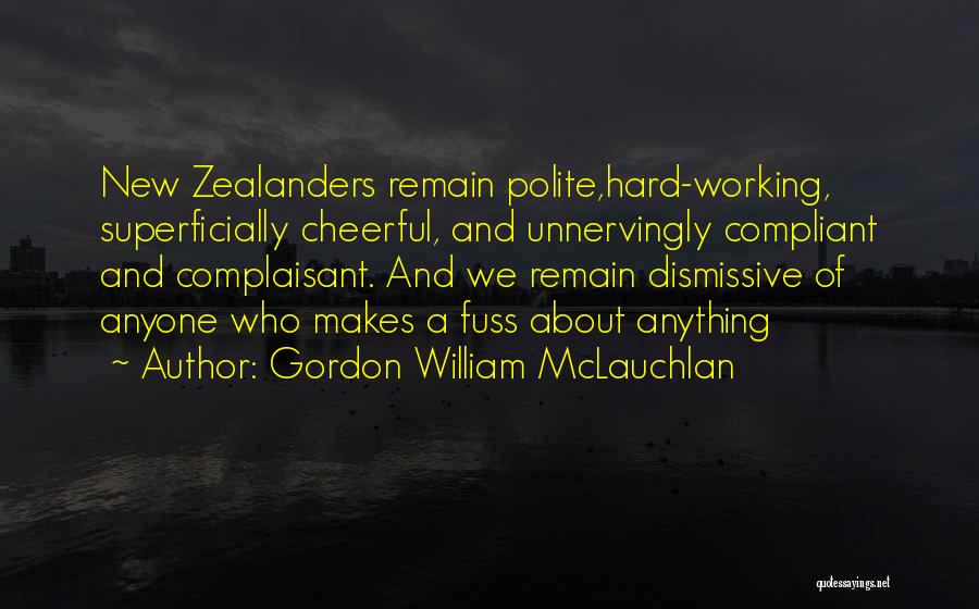 Gordon William McLauchlan Quotes: New Zealanders Remain Polite,hard-working, Superficially Cheerful, And Unnervingly Compliant And Complaisant. And We Remain Dismissive Of Anyone Who Makes A