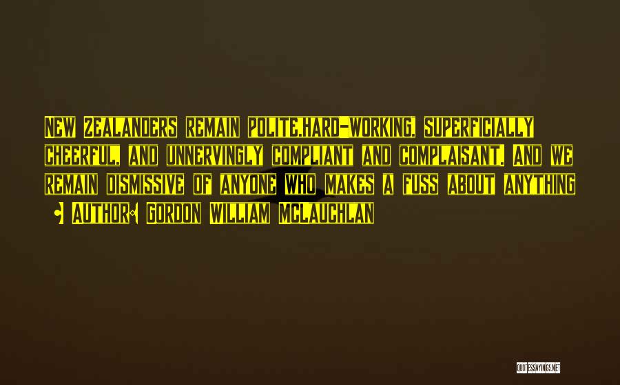 Gordon William McLauchlan Quotes: New Zealanders Remain Polite,hard-working, Superficially Cheerful, And Unnervingly Compliant And Complaisant. And We Remain Dismissive Of Anyone Who Makes A