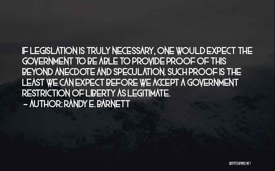 Randy E. Barnett Quotes: If Legislation Is Truly Necessary, One Would Expect The Government To Be Able To Provide Proof Of This Beyond Anecdote