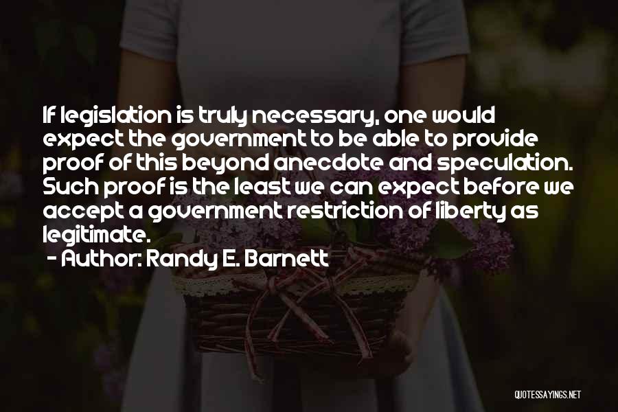 Randy E. Barnett Quotes: If Legislation Is Truly Necessary, One Would Expect The Government To Be Able To Provide Proof Of This Beyond Anecdote