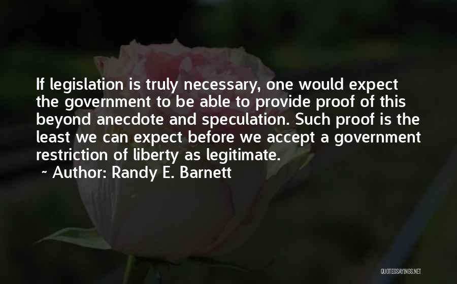 Randy E. Barnett Quotes: If Legislation Is Truly Necessary, One Would Expect The Government To Be Able To Provide Proof Of This Beyond Anecdote